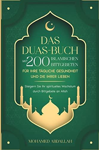 Das Duas-Buch Mit 200 Islamischen Bittgebeten Für Ihre Tägliche Gesundheit Und Die Ihrer Lieben: Steigern Sie Ihr spirituelles Wachstum durch ... Für Die Islamische Religion, Band 1)