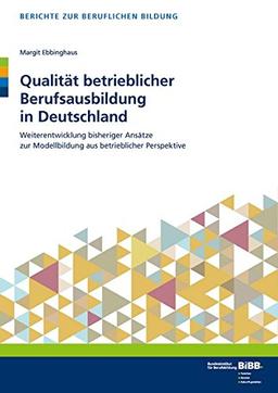 Qualität betrieblicher Berufsausbildung in Deutschland: Weiterentwicklung bisheriger Ansätze zur Modellbildung aus betrieblicher Perspektive (Berichte zur beruflichen Bildung)