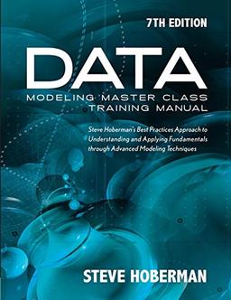 Data Modeling Master Class Training Manual 7th Edition: Steve Hoberman’s Best Practices Approach to Understanding and Applying Fundamentals through Advanced Modeling Techniques