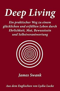 Deep Living: Ein praktischer Weg zu einem glücklichen und erfüllten Leben durch Ehrlichkeit, Mut, Bewusstsein und Selbstverantwortung