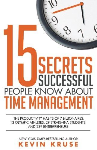 15 Secrets Successful People Know About Time Management: The Productivity Habits of 7 Billionaires, 13 Olympic Athletes, 29 Straight-A Students, and 239 Entrepreneurs