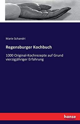 Regensburger Kochbuch: 1000 Original-Kochrezepte auf Grund vierzigjähriger Erfahrung