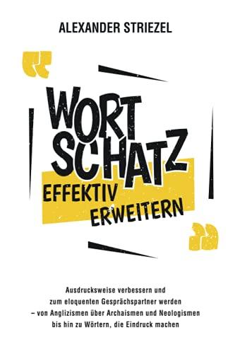 Wortschatz effektiv erweitern: Ausdrucksweise verbessern und zum eloquenten Gesprächspartner werden – von Anglizismen über Archaismen und Neologismen bis hin zu Wörtern, die Eindruck machen