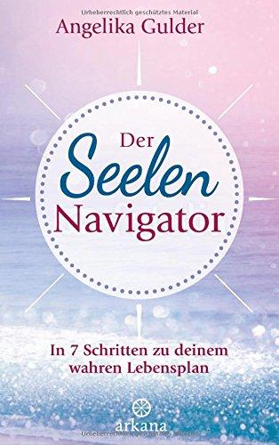 Der Seelen-Navigator: In 7 Schritten zu deinem wahren Lebensplan