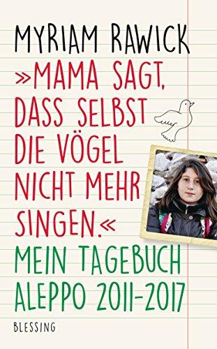 "Mama sagt, dass selbst die Vögel nicht mehr singen": Mein Tagebuch - Aleppo 2011–2017