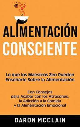 Alimentación consciente: Lo que los Maestros Zen pueden enseñarle sobre la alimentación, con consejos para acabar con los atracones, la adicción a la comida y la alimentación emocional