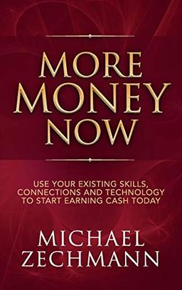 More Money Now: Use Your Existing Skills, Connections and Technology to Start Earning Cash Today