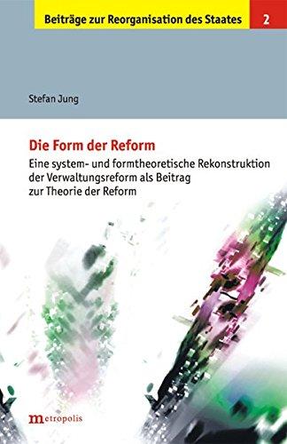 Die Form der Reform: Eine system- und formtheoretische Rekonstruktion der Verwaltungsreform als Beitrag zur Theorie der Reform (Beiträge zur Reorganisation des Staates)