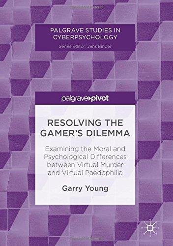 Resolving the Gamer's Dilemma: Examining the Moral and Psychological Differences between Virtual Murder and Virtual Paedophilia (Palgrave Studies in Cyberpsychology)