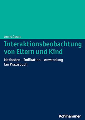 Interaktionsbeobachtung von Eltern und Kind: Methoden - Indikation - Anwendung. Ein Praxisbuch