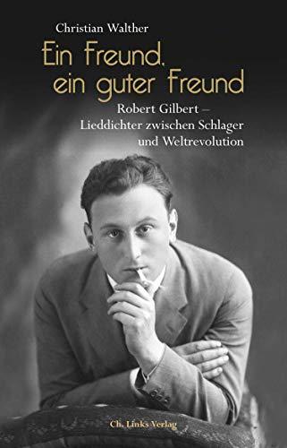 Ein Freund, ein guter Freund: Robert Gilbert - Lieddichter zwischen Schlager und Weltrevolution. Eine Biographie