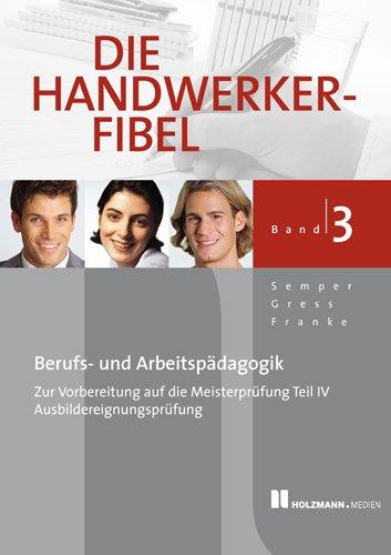 Die Handwerker-Fibel 3: Für die Vorbereitung auf die Meisterprüfung Teil IV / Ausbildereignungsprüfung, Berufs- und Arbeitspädagogik nach neuer AMVO / AEVO