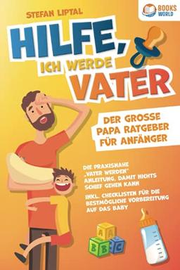 Hilfe, ich werde Vater - Der große Papa Ratgeber für Anfänger: Die praxisnahe „Vater werden“ Anleitung, damit nichts schief gehen kann. Inkl. Checklisten für die bestmögliche Vorbereitung auf das Baby