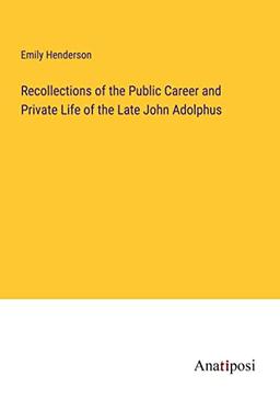 Recollections of the Public Career and Private Life of the Late John Adolphus