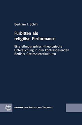 Fürbitten als religiöse Performance: Eine ethnographisch-theologische Untersuchung in drei kontrastierenden Berliner Gottesdienstkulturen (Arbeiten zur Praktischen Theologie (APrTh))