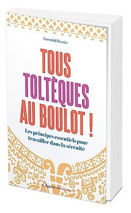 Tous toltèques au boulot ! : les principes essentiels pour travailler dans la sérénité