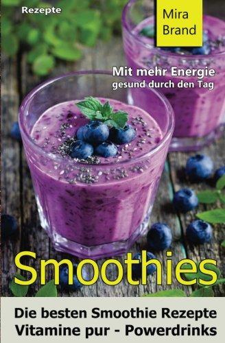 Smoothies: Die besten Smoothie Rezepte. Vitamine pur - Powerdrinks: Mit mehr Energie gesund durch den Tag