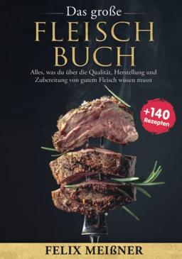 Das große Fleisch Buch – Alles, was du über die Qualität, Herstellung und Zubereitung von gutem Fleisch wissen musst -mit 140+ Rezepten-