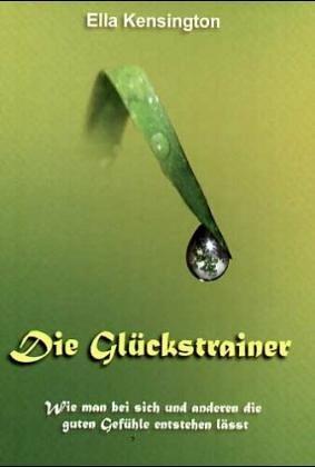 Die Glückstrainer: Wie man bei sich und anderern die guten Gefühle entstehen lässt