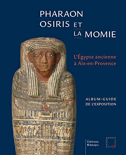 Pharaon, Osiris et la momie, l'Egypte ancienne à Aix-en-Provence : album-guide de l'exposition : exposition, Aix-en-Provence, Musée Granet, du 19 septembre 2020 au 14 février 2021