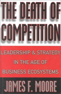 The Death of Competition: Leadership and Strategy in the Age of Business Ecosystems