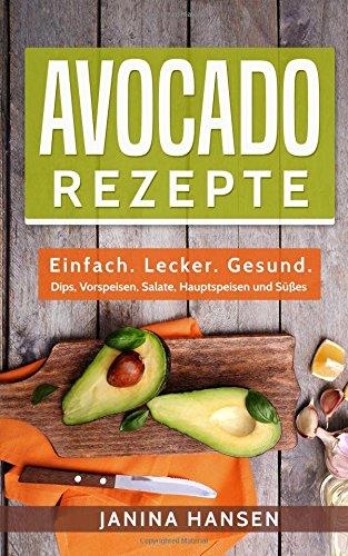 Avocado Rezepte: Einfach. Lecker. Gesund. - Dips, Vorspeisen, Salate, Hauptspeisen und Süßes!