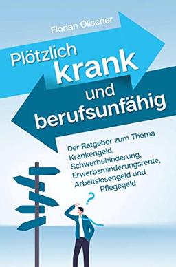 Plötzlich krank und berufsunfähig - Der Ratgeber zum Thema Krankengeld, Schwerbehinderung, Erwerbsminderungsrente, Arbeitslosengeld und Pflegegeld