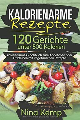 Kalorienarme Rezepte: 120 Gerichte unter 500 Kalorien - kalorienarmes Kochbuch zum Abnehmen oder Fit bleiben mit vegetarischen Rezepte