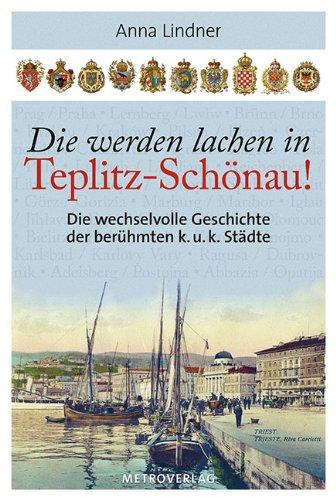 Die werden lachen in Teplitz-Schönau!: Die wechselvolle Geschichte der berühmten k.u.k. Städte