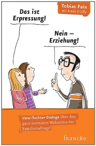 Das ist Erpressung! Nein, Erziehung!: Vater-Tochter-Dialoge über den ganz normalen Wahnsinn des Familienalltags!