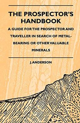 The Prospector's Handbook - A Guide For The Prospector And Traveller In Search Of Metal-Bearing Or Other Valuable Minerals