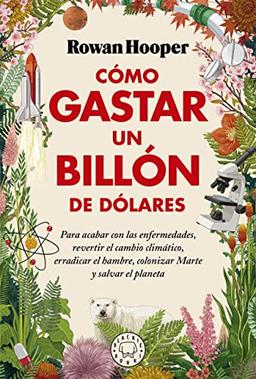 Cómo gastar un billón de dólares: Para acabar con las enfermedades, revertir el cambio climático, erradicar el hambre, colonizar Marte y salvar el planeta