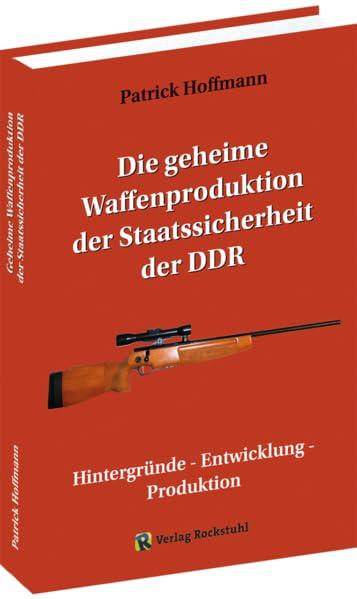 Die geheime Waffenproduktion der Staatssicherheit der DDR: Hintergründe - Entwicklung - Produktion