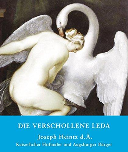 Die verschollene Leda: Joseph Heintz d. Ä. Kaiserlicher Hofmaler und Augsburger Bürger