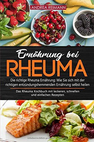 Ernährung bei Rheuma - Die richtige Rheuma Ernährung: Wie Sie sich mit der richtigen entzündungshemmenden Ernährung selbst heilen: Das Rheuma Kochbuch mit leckeren, schnellen und einfachen Rezepten