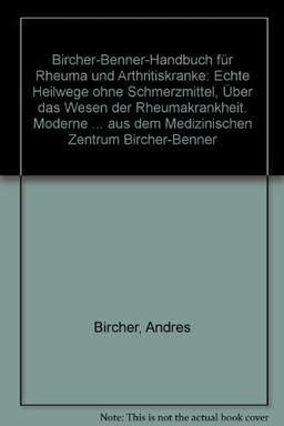 Bircher-Benner Handbuch für Rheuma und Arthritiskranke: Über das Wesen der Rheumakrankheit, Moderne rheumatische Forschung, Umfassende Anleitung, Zur Pflege und Diät, Speisepläne und Rezepte