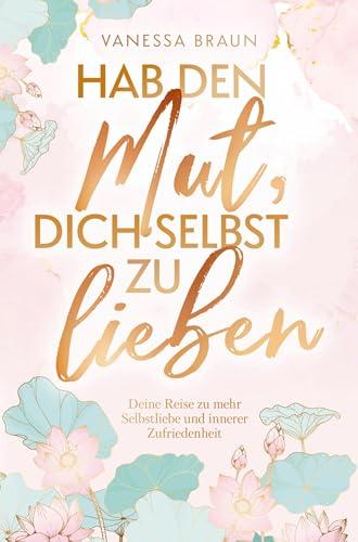 Hab den Mut, dich selbst zu lieben ¿ Deine Reise zu mehr Selbstliebe und innerer Zufriedenheit