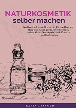 Naturkosmetik selber machen: Nachhaltig pflegende Rezepte für Körper, Haut und Haar einfach und günstig selber herstellen inklusive kleiner Naturapotheke mit Kräutern und Heilpflanzen