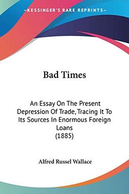 Bad Times: An Essay On The Present Depression Of Trade, Tracing It To Its Sources In Enormous Foreign Loans (1885)