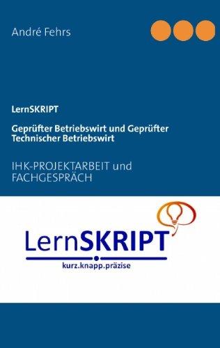 LernSKRIPT IHK-PROJEKTARBEIT und FACHGESPRÄCH für Geprüfte Betriebswirte und Geprüfte Technische Betriebswirte