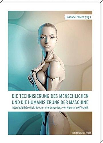 Die Technisierung des Menschlichen und die Humanisierung der Maschine: Interdisziplinäre Beiträge zur Interdependenz von Mensch und Technik