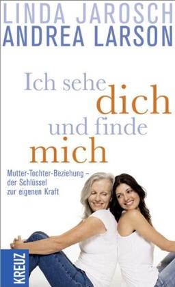 Ich sehe dich und finde mich: Mutter-Tochter-Beziehung - der Schlüssel zur eigenen Kraft