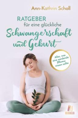 Ratgeber für eine glückliche Schwangerschaft und Geburt: Alles, was eine werdende Mama wissen sollte (das umfangreiche Schwangerschaftsbuch)