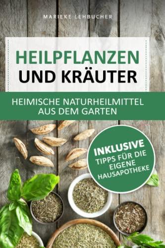 Heilpflanzen und Kräuter - heimische Naturheilmittel aus dem Garten: Natürliche Linderung von Schmerzen und Beschwerden ohne Chemie inkl. Tipps für die eigene Hausapotheke