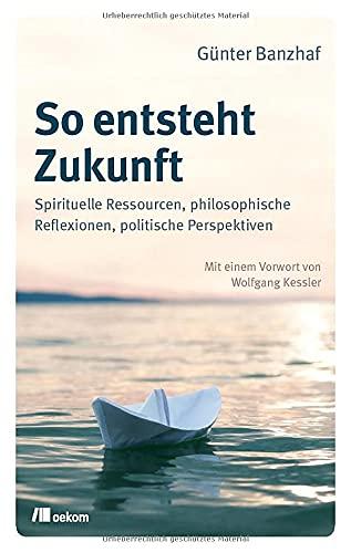 So entsteht Zukunft: Spirituelle Ressourcen, philosophische Reflexionen, politische Perspektiven