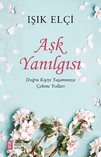 Ask Yanilgisi: Dogru Kisiyi Yasaminiza Cekme Yollari: Doğru Kişiyi Yaşamınıza Çekme Yolları