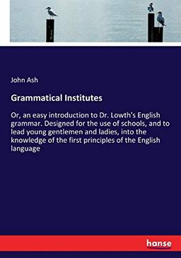 Grammatical Institutes: Or, an easy introduction to Dr. Lowth's English grammar. Designed for the use of schools, and to lead young gentlemen and ... the first principles of the English language