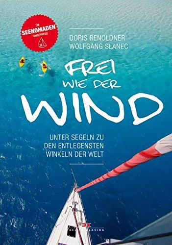 Frei wie der Wind: Unter Segeln zu den entlegensten Winkeln der Welt