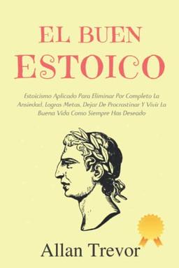 El Buen Estoico: Estoicismo Aplicado Para Eliminar Por Completo La Ansiedad, Logras Metas, Dejar De Procrastinar Y Vivir La Buena Vida Como Siempre Has Deseado (Estoicos y estoicismo aplicado, Band 3)