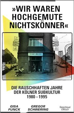 »Wir waren hochgemute Nichtskönner«: Die rauschhaften Jahre der Kölner Subkultur 1980–1995